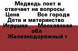 Медведь поет и отвечает на вопросы  › Цена ­ 600 - Все города Дети и материнство » Игрушки   . Московская обл.,Железнодорожный г.